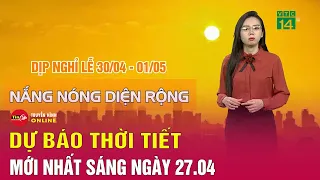 Dự báo thời tiết mới nhất sáng 27/4: Nắng nóng tiếp tục tăng mạnh, miền Bắc vượt 41 độ | Tin24h