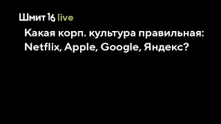 Шмит16 Live: Какая корп. культура правильная: Netflix, Apple, Google, Яндекс?
