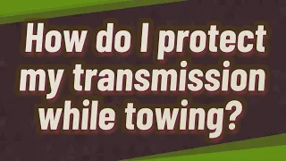 How do I protect my transmission while towing?