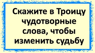 Только в Троицу скажите чудотворные слова, чтобы изменить судьбу