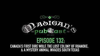Madigans Pubcast Ep132:Canadas First Dire Wolf, Lost Colony of Roanoke& Mystery Animal Invades Texas