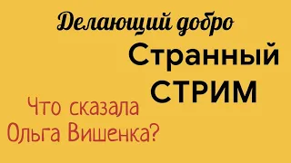 Делающий добро.Странный СТРИМ.Что сказала Ольга Вишенка?