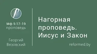 Нагорная проповедь. Иисус и Закон. Мф. 5:17-19 / Георгий Вязовский // 26.05.2019