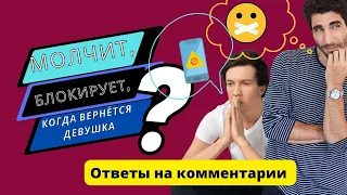 Молчит, блокирует, когда вернутся девушка. Ответы на комментарии.