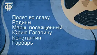 Константин Гарбарь. Полет во славу Родины. Марш, посвященный Юрию Гагарину