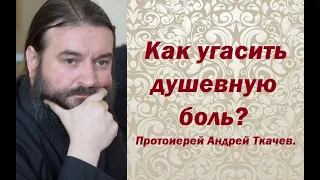 Как угасить душевную боль. Протоиерей Андрей Ткачев.