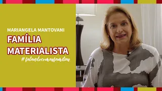 FAMÍLIA MATERIALISTA | MARIANGELA MANTOVANI #Falandocomasfamílias