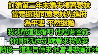 訂婚第三年未婚夫領著表妹，當眾逼我同意表妹先進府為平妻 不然退婚，我淡然道退婚吧,他陰陽怪氣：你個死孤女別跪著求我做妾，隨後一道聖旨傳來 他當場嚇癱在地