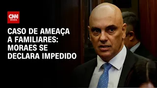 Caso de ameaça a familiares: Moraes se declara impedido | CNN PRIME TIME