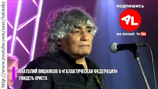 Анатолий ВИШНЯКОВ и "ГАЛАКТИЧЕСКАЯ ФЕДЕРАЦИЯ" - "Увидеть Христа"