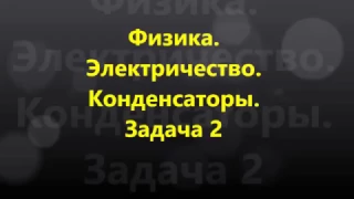 Физика. Электричество. Конденсаторы.  Соединение конденсаторов. ЗАДАЧА 2