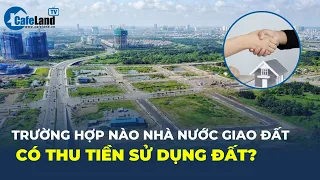 Trường hợp nào Nhà nước giao đất có thu tiền sử dụng đất? | CafeLand