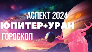 ЮПИТЕР+УРАН - СОЕДИНЕНИЕ 2024 - ЗНАЧЕНИЕ И ГОРОСКОП