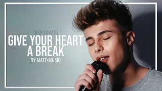 GIVE YOUR HEART A BREAK - MATT•MUSIC (DEMI LOVATO)