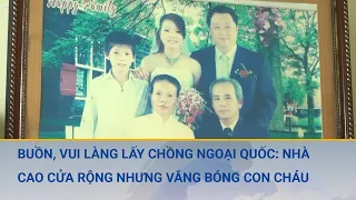 Buồn, vui làng lấy chồng ngoại quốc: Nhà cao cửa rộng nhưng vắng bóng con cháu | Nhật ký cuộc sống