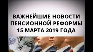 Важнейшие новости пенсионной реформы 15 марта 2019 года