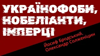 Українофоби, нобеліанти, імперці (Йосиф Бродський, Олександр Солженіцин)