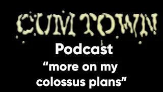 more on my colossus plans (7-15-2018) - Cum Town Premium (EP 95)