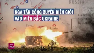 Nga mở mặt trận mới, tấn công xuyên biên giới mạnh chưa từng có vào miền Bắc Ukraine | VTC Now