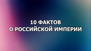 ТОП 10 ФАКТОВ О РОССИЙСКОЙ ИМПЕРИИ