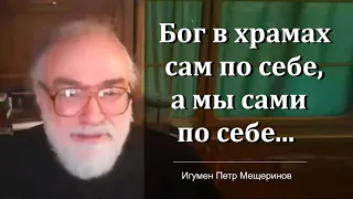 Бог в храмах сам по себе, а мы сами по себе... (Игумен Петр Мещеринов)