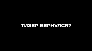 ТИЗЕР ВЕРНУЛСЯ?