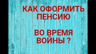 КАК ОФОРМИТЬ ПЕНСИЮ ВО ВРЕМЯ ВОЙНЫ ?