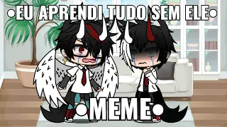 •||EU APRENDI TUDO SEM ELE||•(MEME GACHA LIFE)