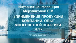 Мерзлякова Е.М. «Применение продукции Компании. Опыт многолетней практики. Ч.1» 12.03.20