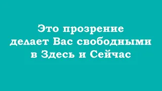 Это прозрение делает Вас свободными в Здесь и Сейчас