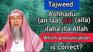 Tajweed: Ashhadu (an laa) OR (alla) ilaha illa Allah? Which pronunciation is correct Assim al hakeem