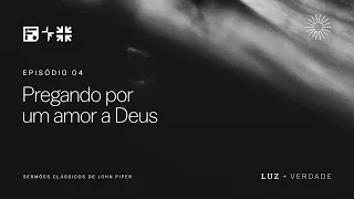 PREGANDO POR UM AMOR A DEUS  // John Piper (Série: Luz e Verdade, Ep 04)