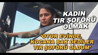 KADIN TIR ŞOFÖRÜ OLMAK - "'Otur evinde, kocana bak' dediler, ben de TIR şoförü oldum"