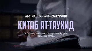 Аль-Матуриди: Китаб ат Таухид | 24. Опровержение тем, кто отрицает Мудрого, Знающего Творца