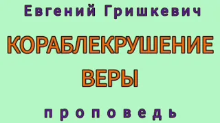 КОРАБЛЕКРУШЕНИЕ ВЕРЫ (Евгений Гришкевич, проповедь).