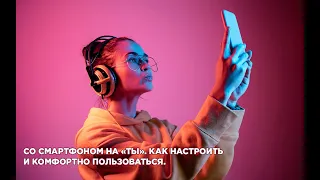 Со смартфоном на «ты». Как настроить и комфортно пользоваться.