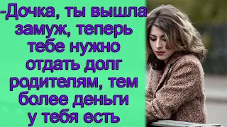 - Дочка, ты вышла замуж, теперь тебе нужно отдать долг родителям, тем более деньги у тебя есть