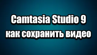 Camtasia Studio 9 (рендеринг) как сохранить видео