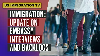 IMMIGRATION: UPDATE ON EMBASSY INTERVIEWS AND BACKLOGS