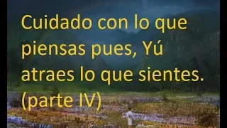 Cuidado con lo que piensas pues, Tú atraes lo que sientes  (Parte IV)