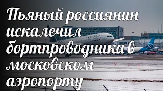 Пьяный россиянин искалечил бортпроводника в московском аэропорту