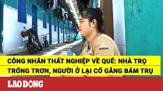 Công nhân thất nghiệp về quê: Nhà trọ trống trơn, người ở lại cố gắng bám trụ | Báo Lao Động