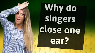 Why do singers close one ear?