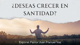 ¿Deseas Crecer en Santidad? - Pastor Juan Manuel Vaz