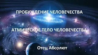 ПРОБУЖДЕНИЕ ЧЕЛОВЕЧЕСТВА , АТМИЧЕСКОЕ ТЕЛО ЧЕЛОВЕЧЕСТВА , Отец Абсолют