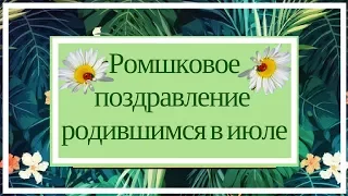 Ромашковое поздравление родившимся в июле.Пожелание счастливого лета.