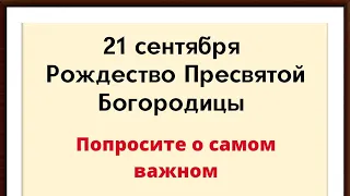 21 сентября - Рождество Пресвятой Богородицы. Попросите о самом важном.