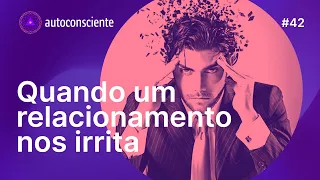 Quando um relacionamento nos irrita | Autoconsciente Podcast episódio 42