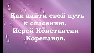 Как найти свой путь к спасению.  Иерей Константин Корепанов.