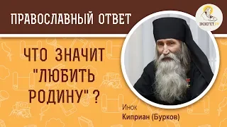 ЧТО ЗНАЧИТ "ЛЮБИТЬ РОДИНУ"? О патриотизме и любви к людям - Православный ответ Инок Киприан (Бурков)